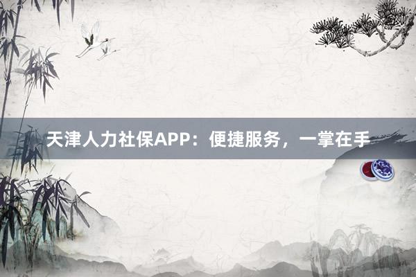 天津人力社保APP：便捷服务，一掌在手